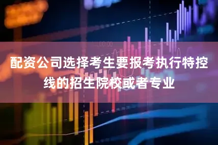 配资公司选择考生要报考执行特控线的招生院校或者专业