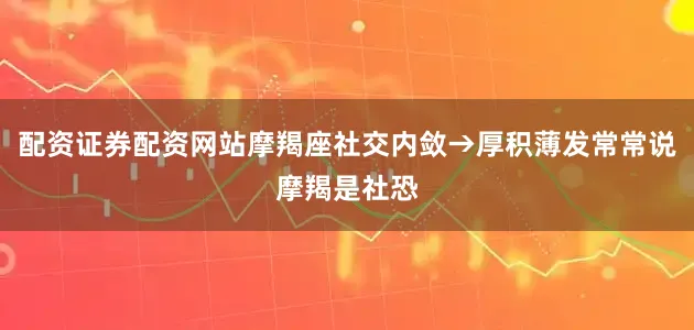 配资证券配资网站摩羯座社交内敛→厚积薄发常常说摩羯是社恐