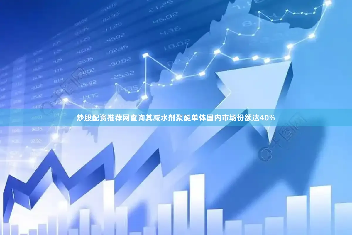 炒股配资推荐网查询其减水剂聚醚单体国内市场份额达40%