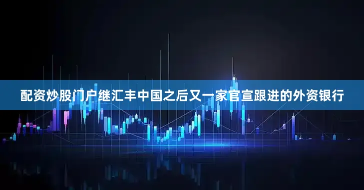 配资炒股门户继汇丰中国之后又一家官宣跟进的外资银行