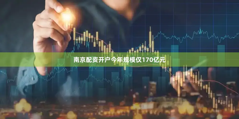 南京配资开户今年规模仅170亿元