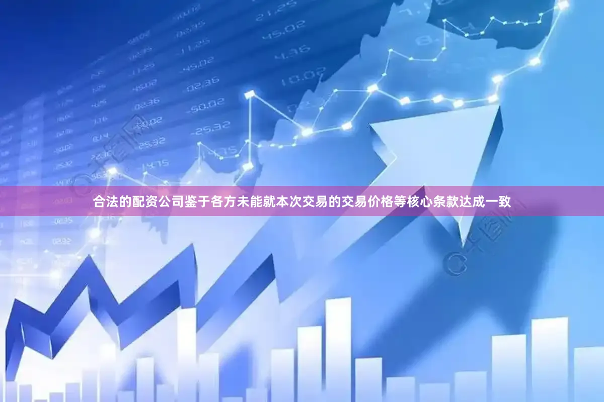 合法的配资公司鉴于各方未能就本次交易的交易价格等核心条款达成一致