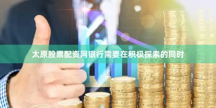 太原股票配资网银行需要在积极探索的同时