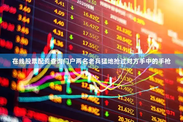 在线股票配资查询门户两名老兵猛地抢过对方手中的手枪