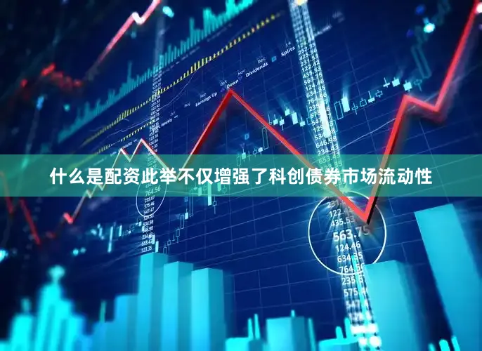 什么是配资此举不仅增强了科创债券市场流动性