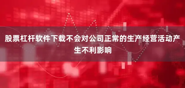 股票杠杆软件下载不会对公司正常的生产经营活动产生不利影响