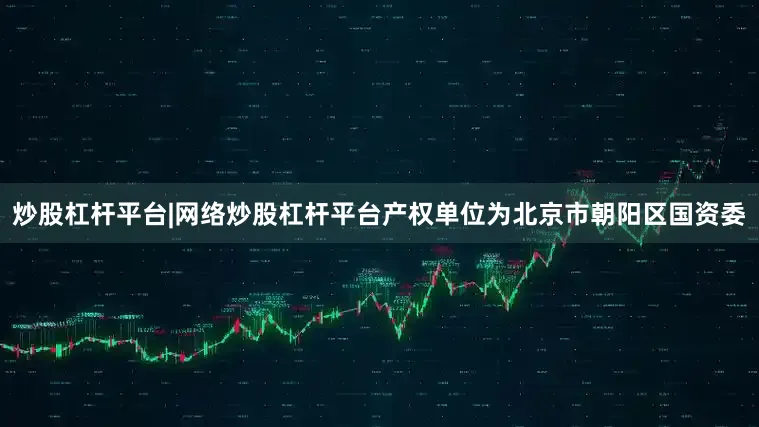 炒股杠杆平台|网络炒股杠杆平台产权单位为北京市朝阳区国资委