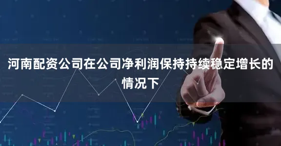 河南配资公司在公司净利润保持持续稳定增长的情况下