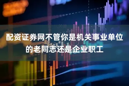 配资证券网不管你是机关事业单位的老同志还是企业职工