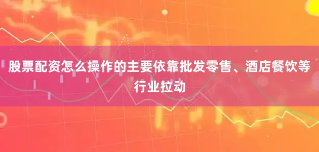 股票配资怎么操作的主要依靠批发零售、酒店餐饮等行业拉动