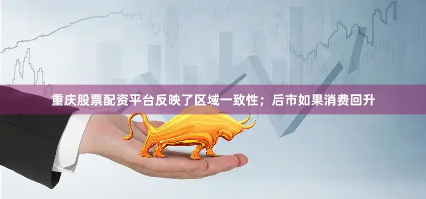 重庆股票配资平台反映了区域一致性；后市如果消费回升