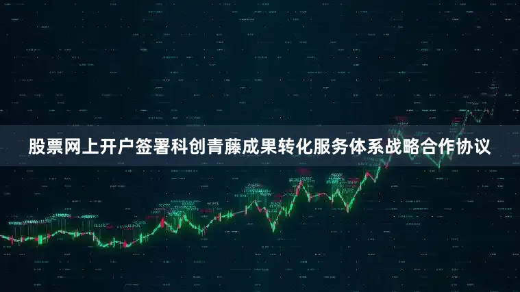 股票网上开户签署科创青藤成果转化服务体系战略合作协议